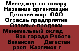 Менеджер по товару › Название организации ­ Детский мир, ОАО › Отрасль предприятия ­ Оптовые продажи › Минимальный оклад ­ 25 000 - Все города Работа » Вакансии   . Дагестан респ.,Каспийск г.